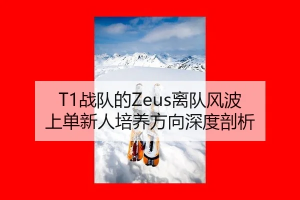 T1战队的Zeus离队风波 上单新人培养方向深度剖析