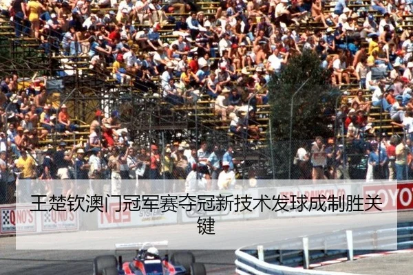 王楚钦澳门冠军赛夺冠新技术发球成制胜关键