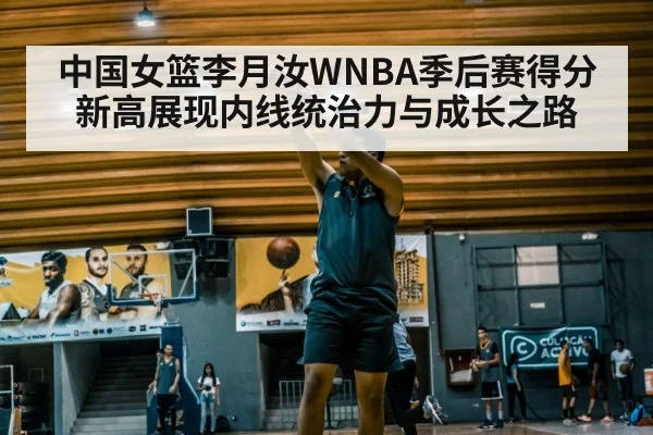 中国女篮李月汝WNBA季后赛得分新高展现内线统治力与成长之路
