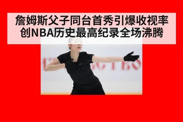 詹姆斯父子同台首秀引爆收视率创NBA历史最高纪录全场沸腾