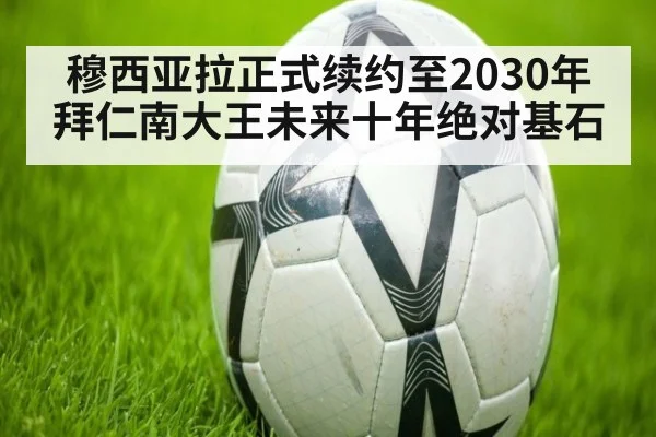 穆西亚拉正式续约至2030年拜仁南大王未来十年绝对基石